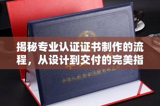 抚顺揭秘专业认证证书制作的流程，从设计到交付的完美指南