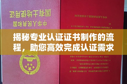 抚顺揭秘专业认证证书制作的流程，助您高效完成认证需求