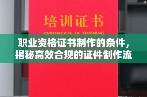 抚顺职业资格证书制作的条件，揭秘高效合规的证件制作流程