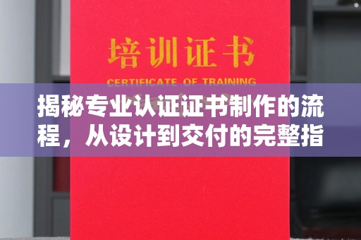 抚顺揭秘专业认证证书制作的流程，从设计到交付的完整指南