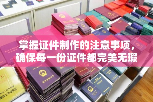 抚顺掌握证件制作的注意事项，确保每一份证件都完美无瑕