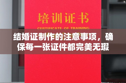 抚顺结婚证制作的注意事项，确保每一张证件都完美无瑕