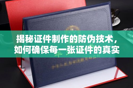 抚顺揭秘证件制作的防伪技术，如何确保每一张证件的真实性
