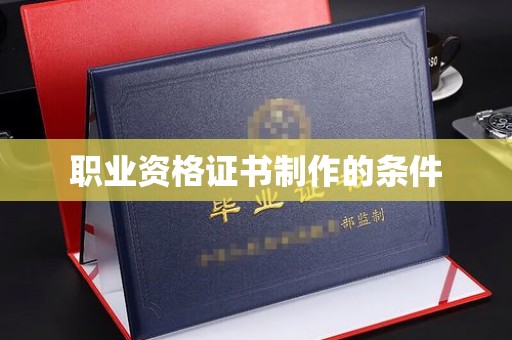 抚顺职业资格证书制作的条件