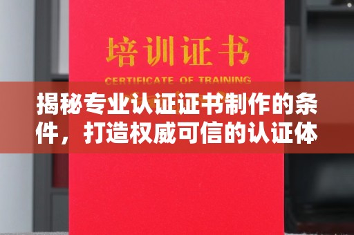 抚顺揭秘专业认证证书制作的条件，打造权威可信的认证体系