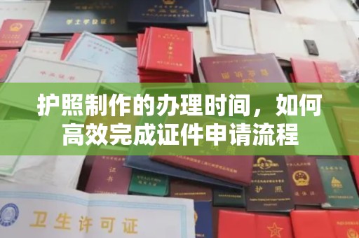 抚顺护照制作的办理时间，如何高效完成证件申请流程