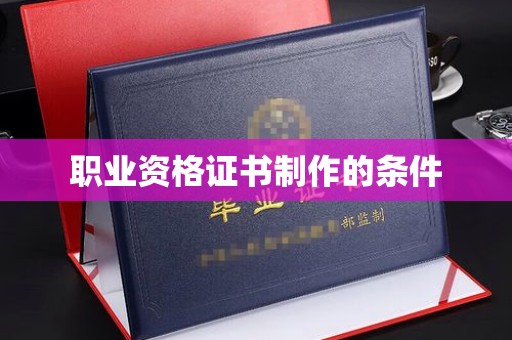 抚顺职业资格证书制作的条件