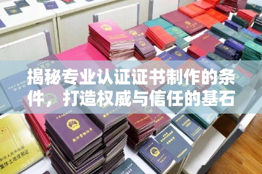 抚顺揭秘专业认证证书制作的条件，打造权威与信任的基石
