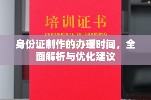 抚顺身份证制作的办理时间，全面解析与优化建议