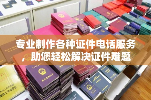 抚顺专业制作各种证件电话服务，助您轻松解决证件难题