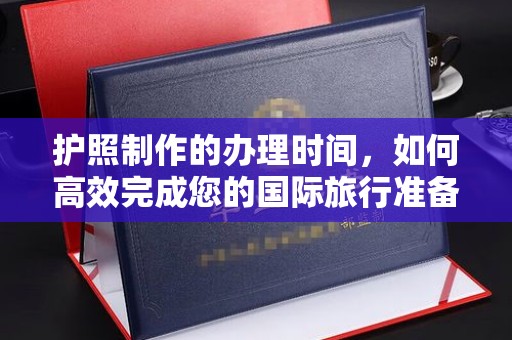抚顺护照制作的办理时间，如何高效完成您的国际旅行准备
