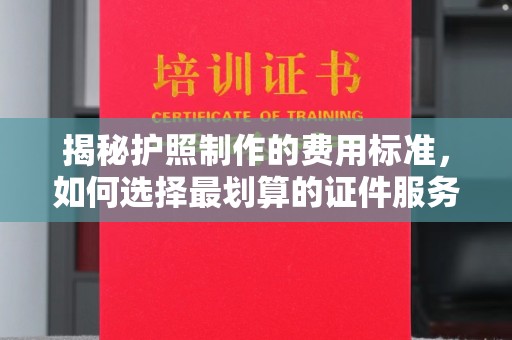 抚顺揭秘护照制作的费用标准，如何选择最划算的证件服务？