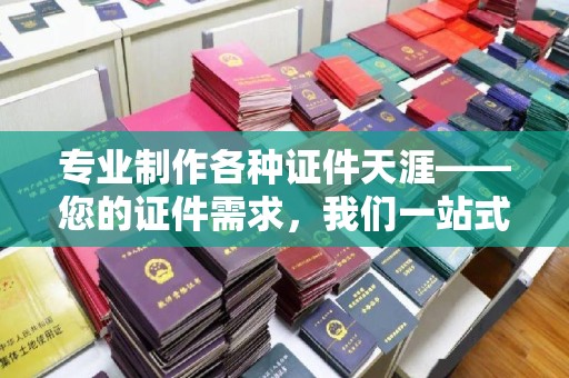 抚顺专业制作各种证件天涯——您的证件需求，我们一站式解决