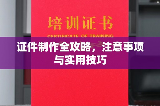 抚顺证件制作全攻略，注意事项与实用技巧