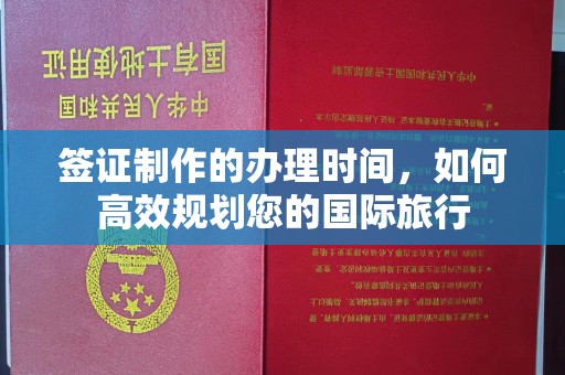 抚顺签证制作的办理时间，如何高效规划您的国际旅行