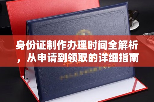 抚顺身份证制作办理时间全解析，从申请到领取的详细指南