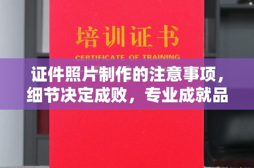 抚顺证件照片制作的注意事项，细节决定成败，专业成就品质